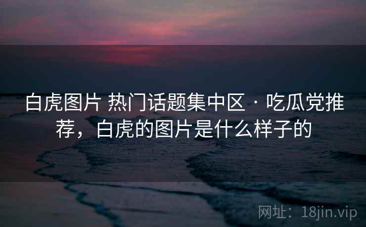 白虎图片 热门话题集中区 · 吃瓜党推荐，白虎的图片是什么样子的