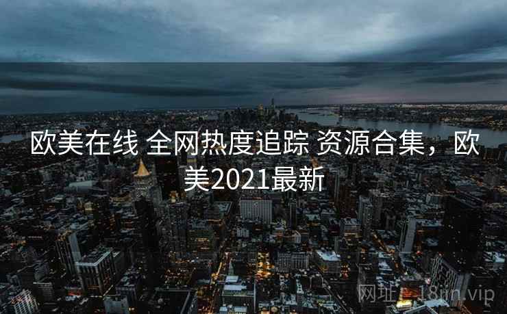 欧美在线 全网热度追踪 资源合集，欧美2021最新
