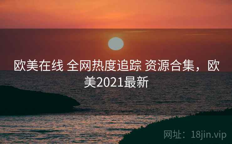 欧美在线 全网热度追踪 资源合集,欧美2021最新 欧美在线 全网热度追踪 资源合集,欧美2021最新
