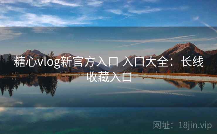 糖心vlog新官方入口 入口大全：长线收藏入口