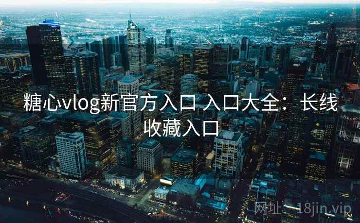 糖心vlog新官方入口 入口大全：长线收藏入口