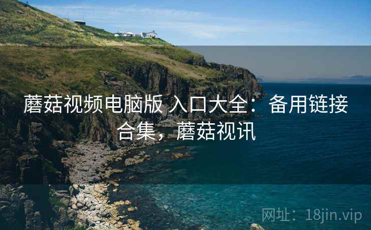 蘑菇视频电脑版 入口大全：备用链接合集，蘑菇视讯