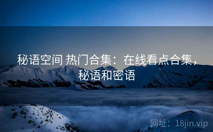 秘语空间 热门合集：在线看点合集，秘语和密语