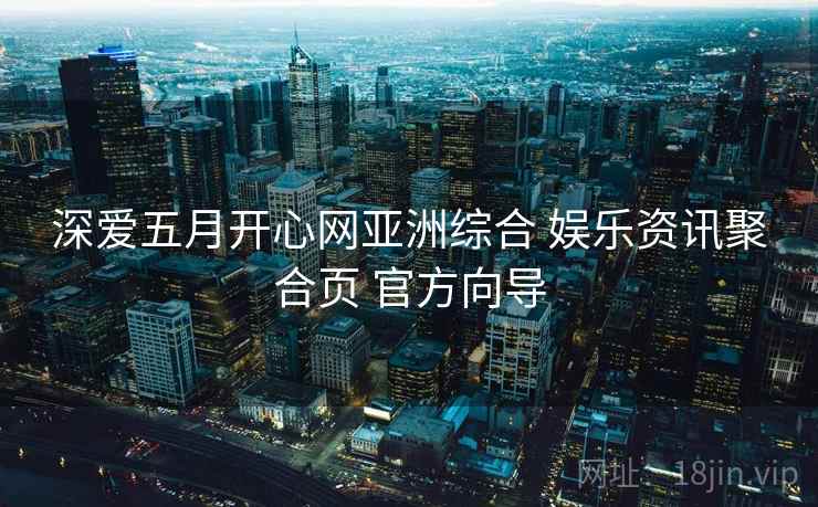 深爱五月开心网亚洲综合 娱乐资讯聚合页 官方向导 深爱五月开心网亚洲综合 娱乐资讯聚合页 官方向导
