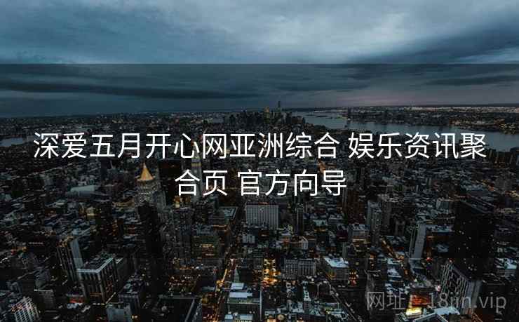 深爱五月开心网亚洲综合 娱乐资讯聚合页 官方向导