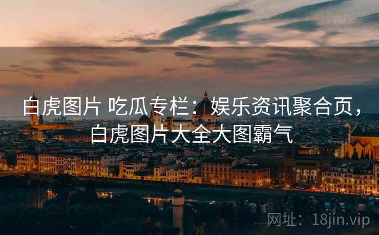 白虎图片 吃瓜专栏:娱乐资讯聚合页,白虎图片大全大图霸气 白虎图片 吃瓜专栏:娱乐资讯聚合页,白虎图片大全大图霸气