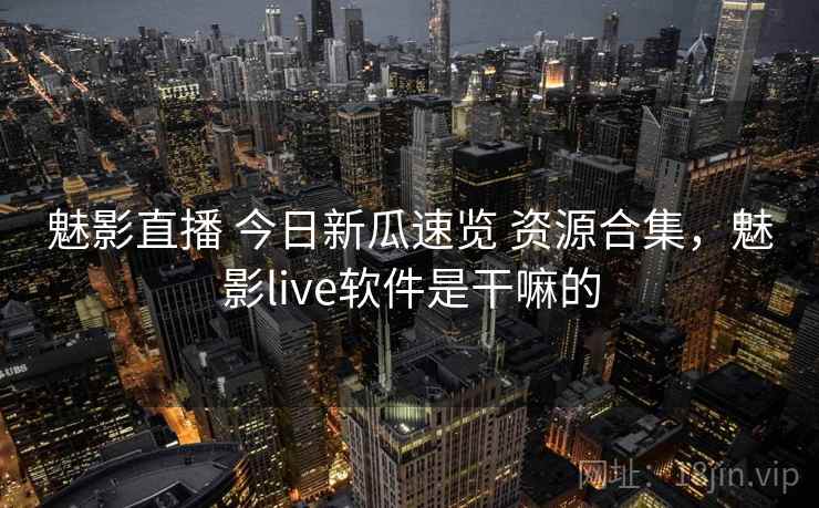 魅影直播 今日新瓜速览 资源合集，魅影live软件是干嘛的