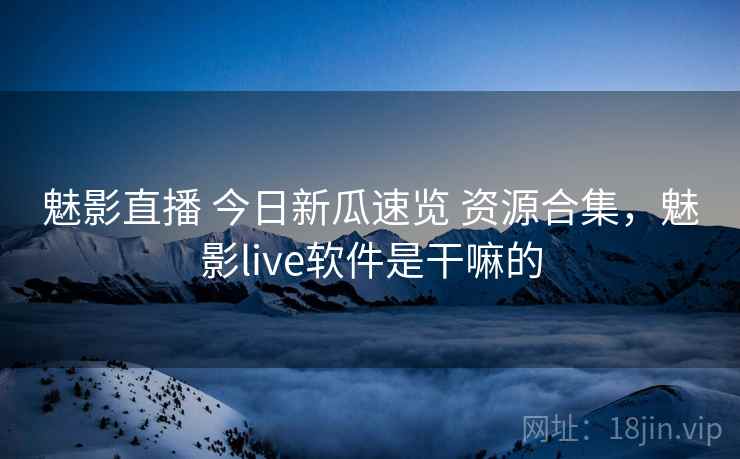 魅影直播 今日新瓜速览 资源合集,魅影live软件是干嘛的 魅影直播 今日新瓜速览 资源合集,魅影live软件是干嘛的
