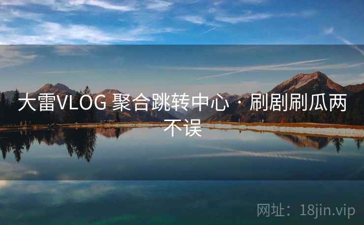 大雷VLOG 聚合跳转中心 · 刷剧刷瓜两不误