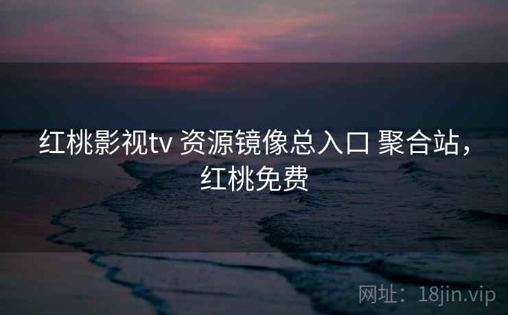 红桃影视tv 资源镜像总入口 聚合站，红桃免费