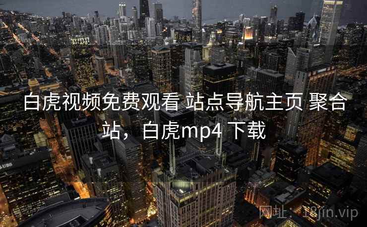 白虎视频免费观看 站点导航主页 聚合站,白虎mp4 下载 白虎视频免费观看 站点导航主页 聚合站,白虎mp4 下载