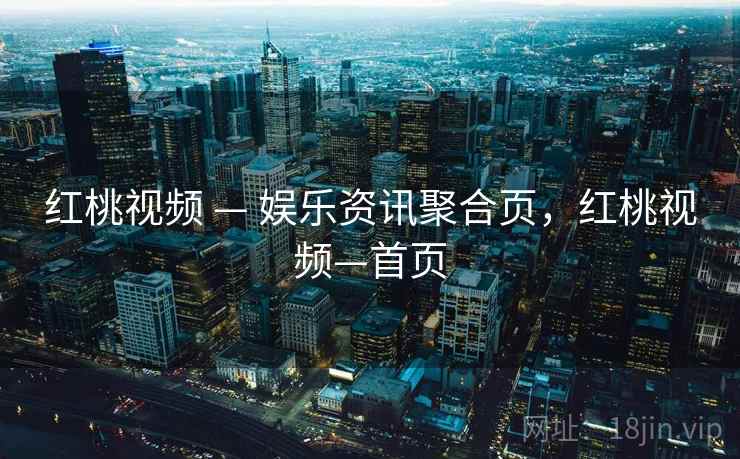 红桃视频 — 娱乐资讯聚合页，红桃视频—首页