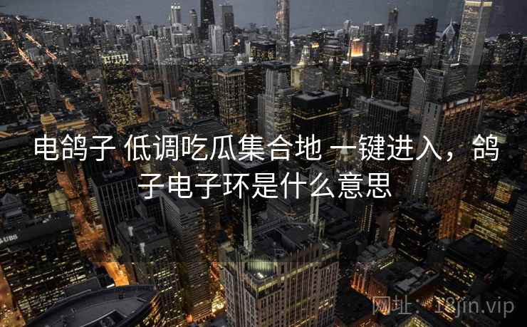 电鸽子 低调吃瓜集合地 一键进入，鸽子电子环是什么意思