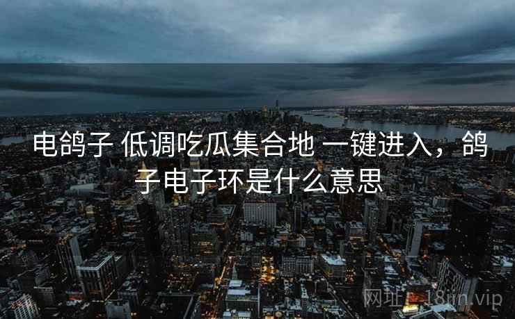 电鸽子 低调吃瓜集合地 一键进入，鸽子电子环是什么意思