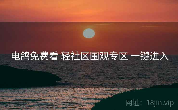 电鸽免费看 轻社区围观专区 一键进入 电鸽免费看 轻社区围观专区 一键进入