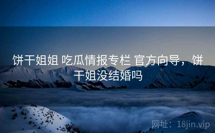 饼干姐姐 吃瓜情报专栏 官方向导，饼干姐没结婚吗