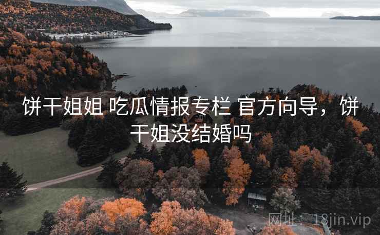 饼干姐姐 吃瓜情报专栏 官方向导，饼干姐没结婚吗