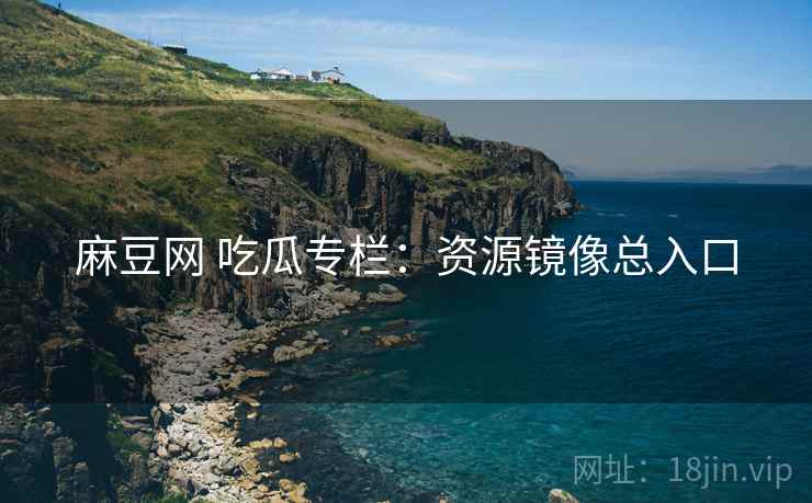 麻豆网 吃瓜专栏:资源镜像总入口 麻豆网 吃瓜专栏:资源镜像总入口