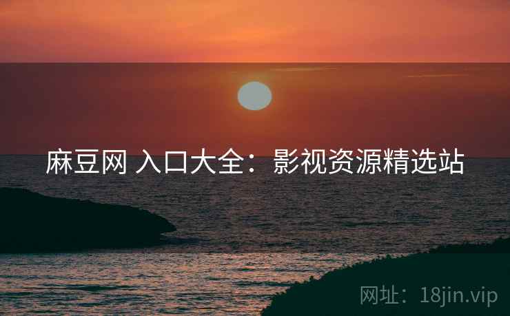 麻豆网 入口大全：影视资源精选站