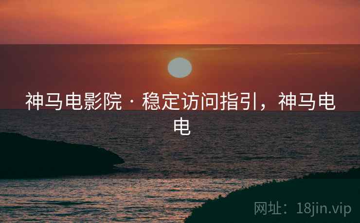 神马电影院 · 稳定访问指引，神马电电