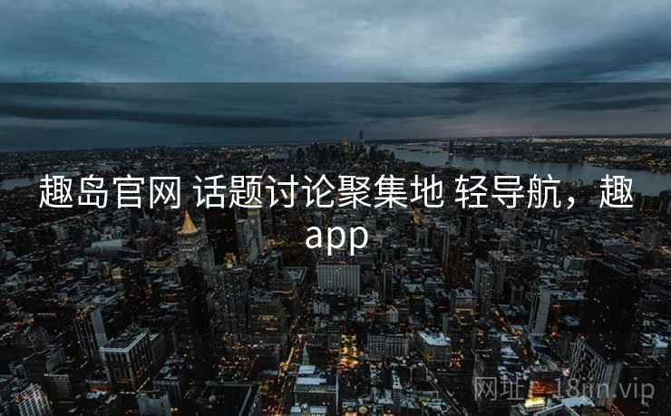 趣岛官网 话题讨论聚集地 轻导航，趣app