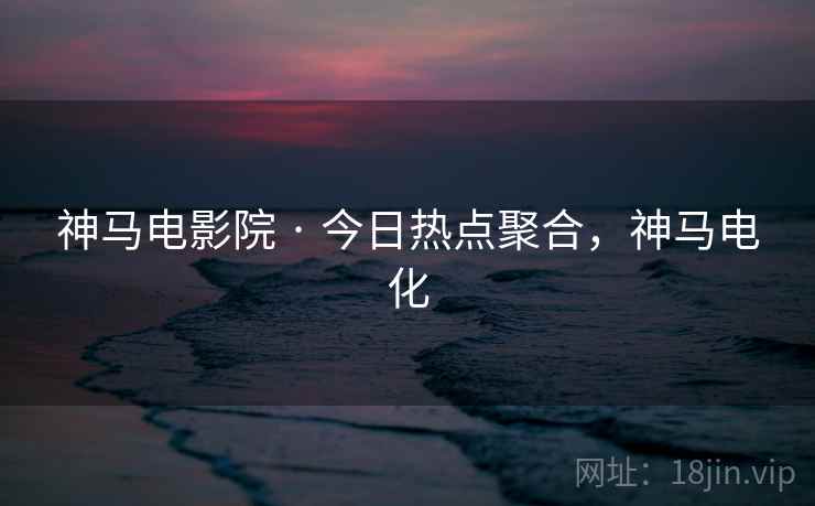 神马电影院 · 今日热点聚合，神马电化