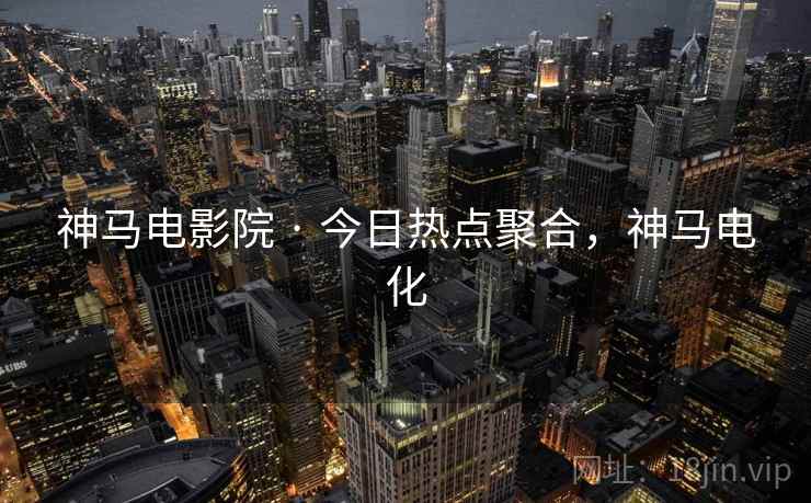 神马电影院 · 今日热点聚合，神马电化