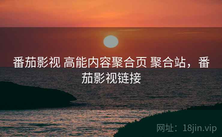 番茄影视 高能内容聚合页 聚合站,番茄影视链接 番茄影视 高能内容聚合页 聚合站,番茄影视链接