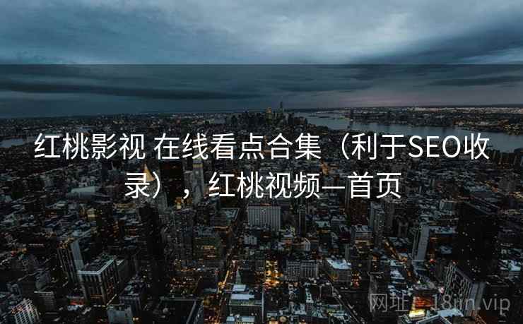 红桃影视 在线看点合集（利于SEO收录），红桃视频—首页