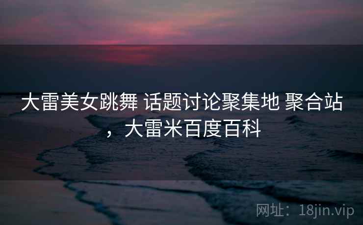 大雷美女跳舞 话题讨论聚集地 聚合站，大雷米百度百科