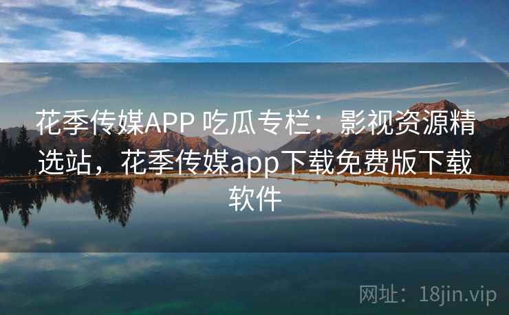 花季传媒APP 吃瓜专栏：影视资源精选站，花季传媒app下载免费版下载软件