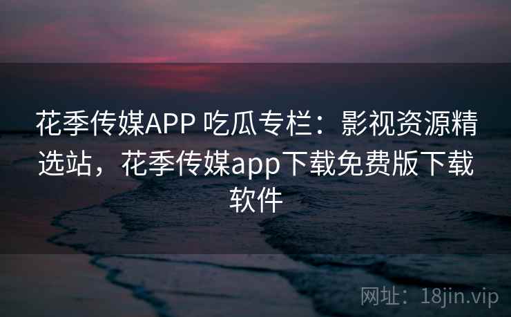 花季传媒APP 吃瓜专栏：影视资源精选站，花季传媒app下载免费版下载软件