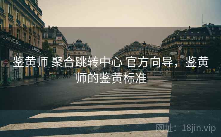 鉴黄师 聚合跳转中心 官方向导，鉴黄师的鉴黄标准