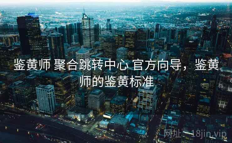 鉴黄师 聚合跳转中心 官方向导，鉴黄师的鉴黄标准