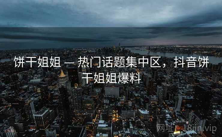 饼干姐姐 — 热门话题集中区，抖音饼干姐姐爆料