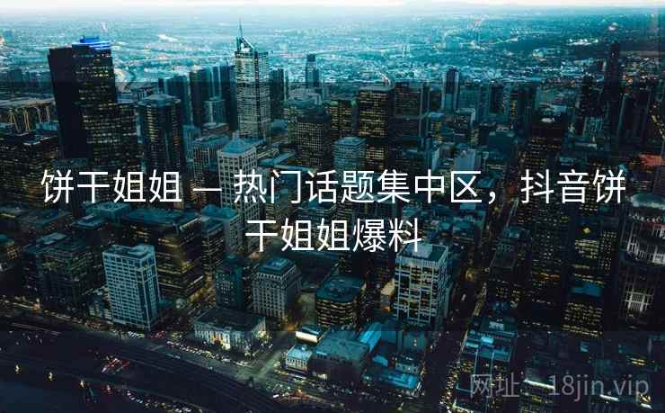 饼干姐姐 — 热门话题集中区，抖音饼干姐姐爆料