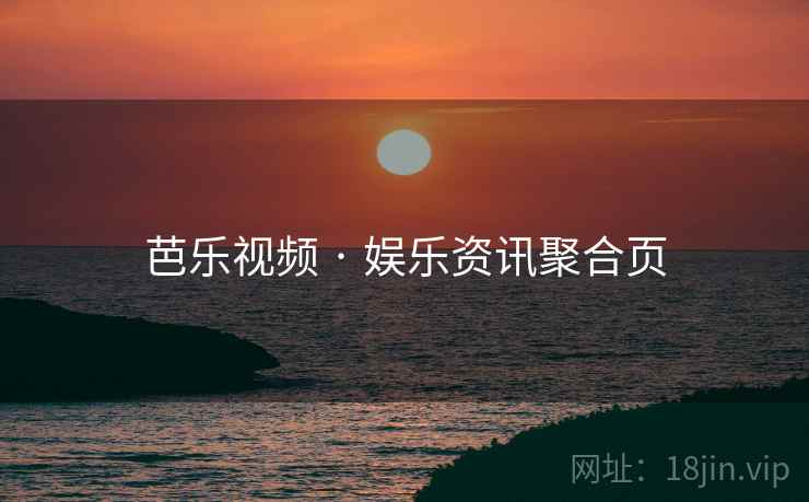 芭乐视频 · 娱乐资讯聚合页