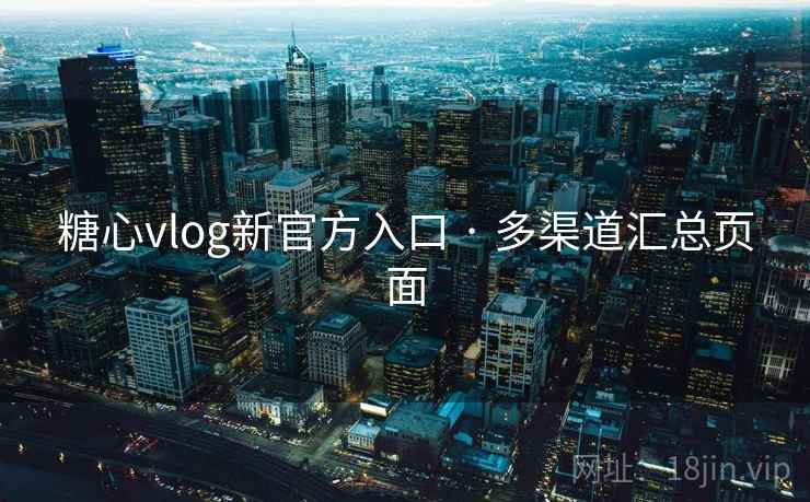 糖心vlog新官方入口 · 多渠道汇总页面