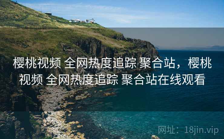 樱桃视频 全网热度追踪 聚合站，樱桃视频 全网热度追踪 聚合站在线观看