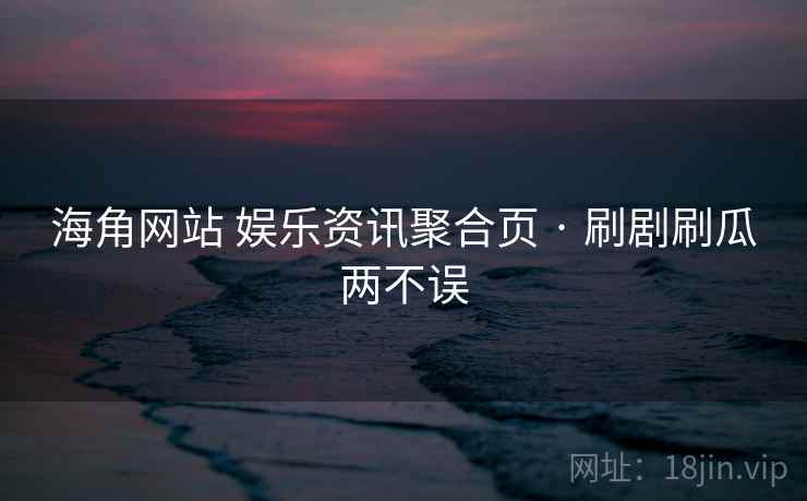 海角网站 娱乐资讯聚合页 · 刷剧刷瓜两不误