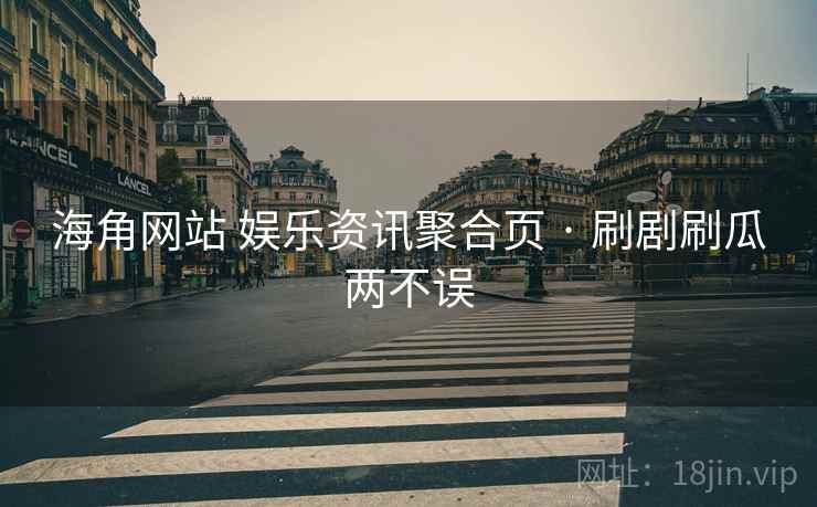 海角网站 娱乐资讯聚合页 · 刷剧刷瓜两不误