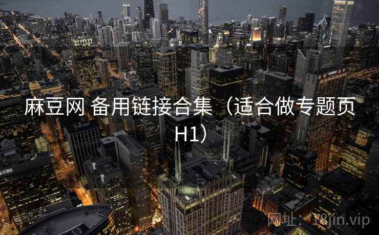 麻豆网 备用链接合集（适合做专题页H1）