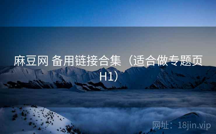 麻豆网 备用链接合集（适合做专题页H1）