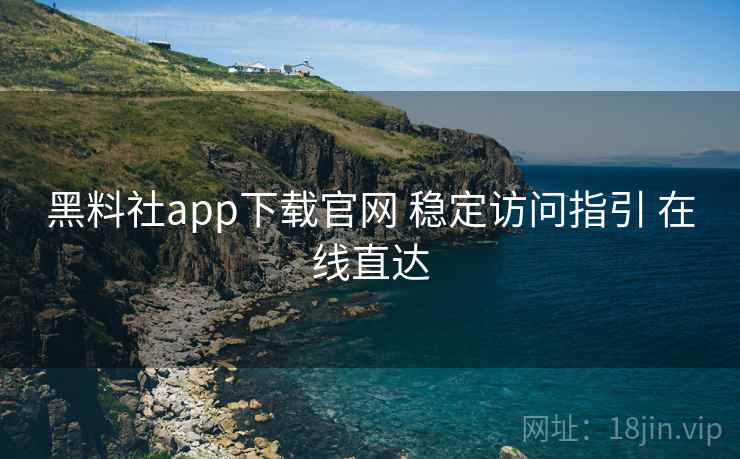 黑料社app下载官网 稳定访问指引 在线直达