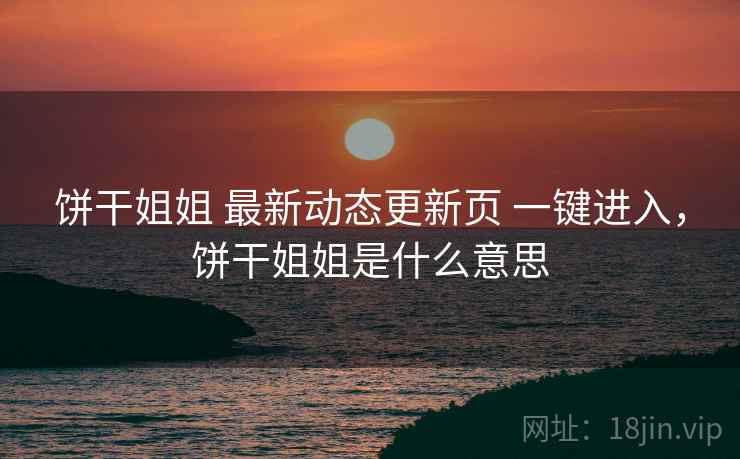 饼干姐姐 最新动态更新页 一键进入，饼干姐姐是什么意思
