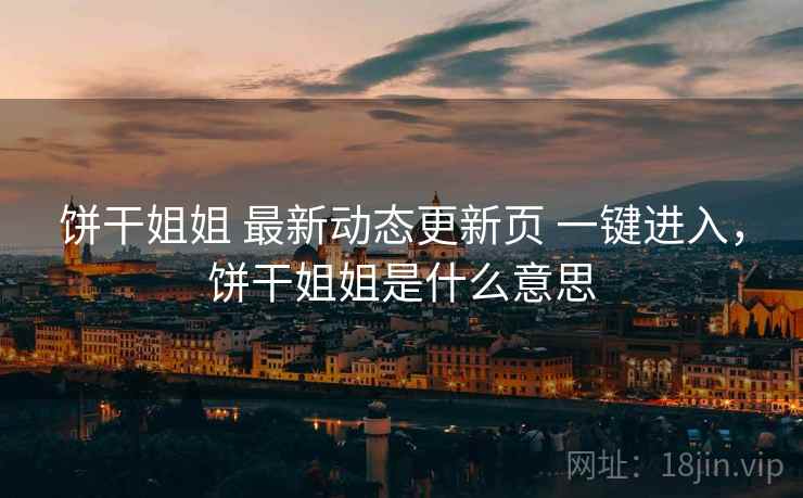 饼干姐姐 最新动态更新页 一键进入，饼干姐姐是什么意思