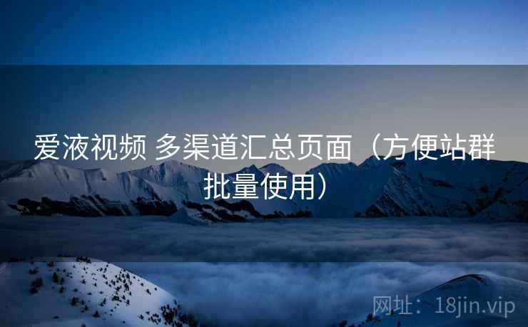 爱液视频 多渠道汇总页面（方便站群批量使用）