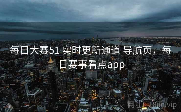 每日大赛51 实时更新通道 导航页，每日赛事看点app