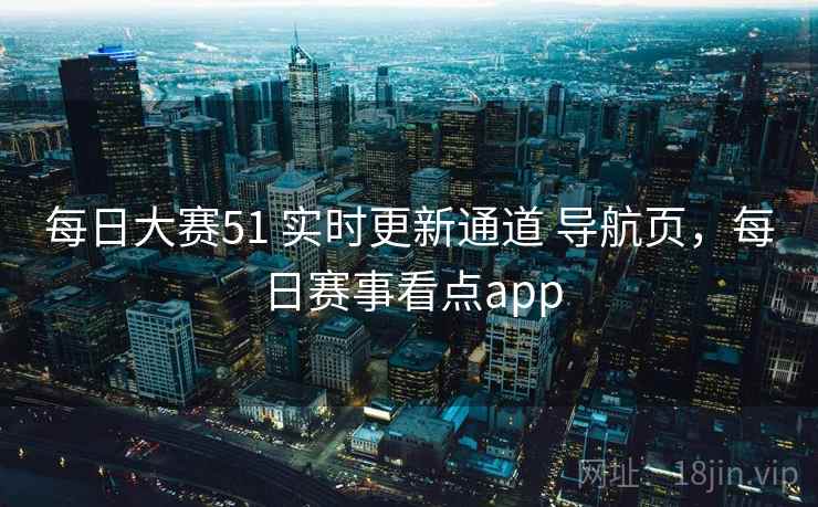 每日大赛51 实时更新通道 导航页，每日赛事看点app